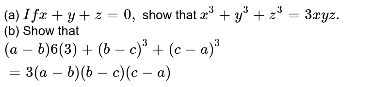 (a) ` If x + y + z=0,` show that `x ^(3) + y ^(3) + z ^(3)= 3 xyz.` <br> (b) Show that ` (a-b) ^(3) + (b-c) ^(3) + (c-a)^(3) =3 (a-b) (b-c) (c-a)` 