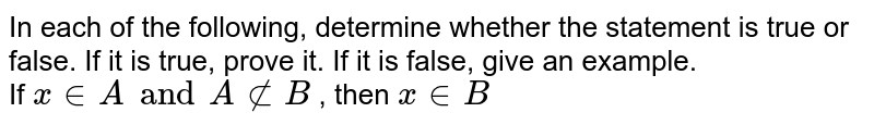 In each of the following, determine whether the statement is true or false. If it is true, prove it. If it is false, give an example. <br>  If `x ∈ A and A ⊄ B` , then `x ∈ B` 