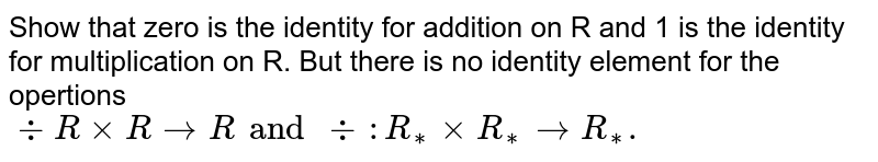 Show that zero is the identity for addition on R and 1 is the identity for multiplication on R. But there is no identity element for the opertions -: R xxR to R and div : R _(**) xx R_(**) to R _(**).