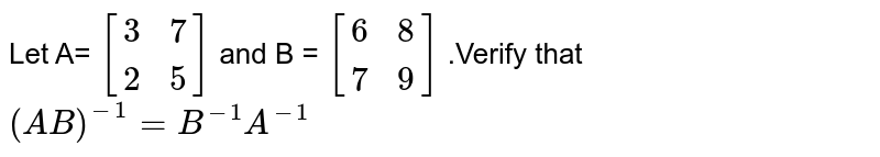 Let A= `{:[( 3,7),( 2,5) ]:} `  and B = ` {:[( 6,8),( 7,9) ]:} ` .Verify that `(AB) ^(-1) =B^(-1) A^(-1) ` 