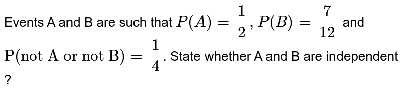 Events A and B are such that `P(A) =(1)/(2), P(B) =(7)/(12)` and `"P(not A or not﻿ B)"=(1)/(4)`. State whether A and B are independent ?