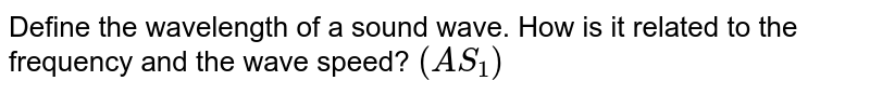 Define the wavelength of a sound wave. How is it related to the frequency and the wave speed? (AS_1)