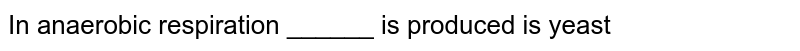 In anaerobic respiration ______ is produced is yeast