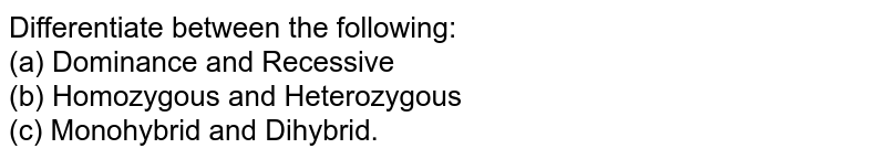 Differentiate between the following: (a) Dominance and Recessive (b) Homozygous and Heterozygous (c) Monohybrid and Dihybrid.