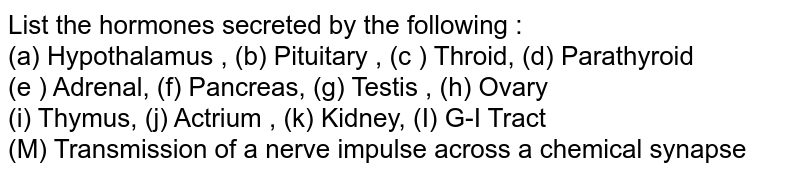 Name the hormone secreted by the following! (a) hypothalamus (b) pituitary gland (c) thyroid (d) parathyroid (e) adrenal gland (f) pancreatic (g) vein (h) ovary (i) thymus (j) atrium (k) renal (l) gastric -Intestinal tract