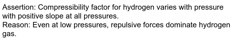 Assertion: Compressibility factor for hydrogen varies with pressure with positive slope at all pressures. <br> Reason: Even at low pressures, repulsive forces dominate hydrogen gas.