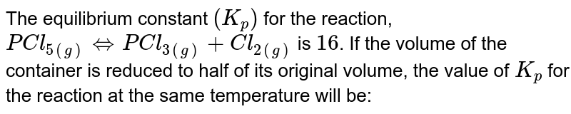 The equlibrium constant (K_(p)) for the reaction PCl_(4(g))hArrPCl_(3(g))+Cl_(2(g))+Cl_(2(g)) is 16. If the volume of the container is reduced to one half its original volume, the value of K_(p) for the reaction at the same temperaturee will be