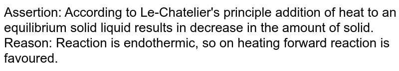 Assertion: According to Le-Chatelier's principle addition of heat to an equilibrium solid liquid results in decrease in the amount of solid. Reason: Reaction is endothermic, so on heating forward reaction is favoured.