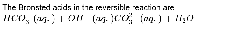The Bronsted acids in the reversible reaction are `HCO_(3)^(-)(aq.) + OH^(-) (aq.) CO_(3)^(2-)(aq.) + H_(2)O`