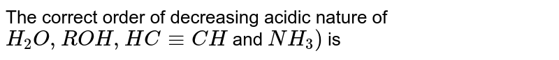 The correct order of decreasing acidic nature of H_(2)O, ROH, CH -= CH and NH_(3) is