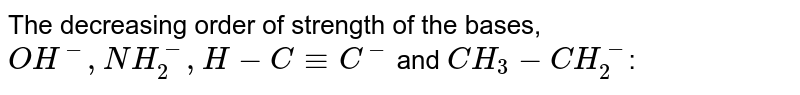 The decreasing order of strength of the bases, `OH^(-), NH_(2)^(-), H-C-=C^(-)` and `CH_(3)-CH_(2)^(-)`: