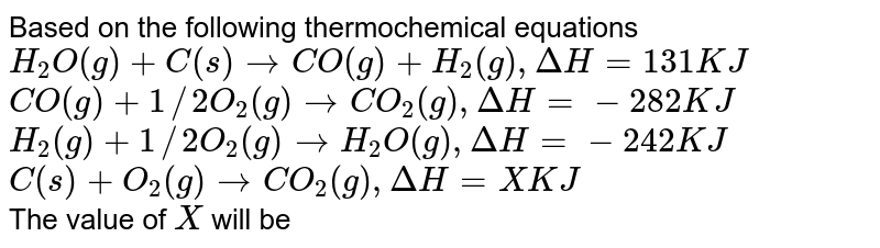 Based on the following thermochemical equations H_(2)O(g)+C(s)rarrCO(g)+H_(2)(g), DeltaH=131 kJ CO(g)+(1)/(2)O_(2)(g)rarrCO_(2)(g),DeltaH=-282 kJ C(s) +O_(2)(g)rarrCO_(2)(g),DeltaH=X kJ The value of X is
