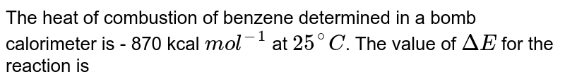 The heat of combustion of benzene determined in a bomb calorimeter is - 870 kcal mol^(-1) at 25^(@)C . The value of DeltaE for the reaction is