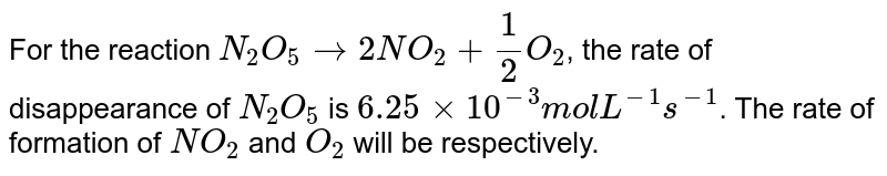 For the reaction N_(2)O_(5) (g) to 2NO_(2) (g) + (1)/(2) O_(2) (g) the value of rate of disappearance of N_(2)O_(5) is given as 6.25 xx 10^(-3) mol L^(-1) S^(-1) . The rate of formation of NO_(2) and O_(2) is given respectively as