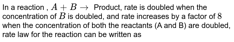 In a reaction , A + B to Product , rate is doubled when the concentration of B is doubled ,and rate increases by a factor of 8 when the concentrations of both the reactants (A and B) are doubled , rate law for the reaction can be written as