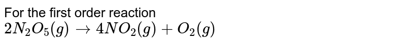 For the first order reaction <br> `2 N_(2)O_(5)(g) to 4 NO_(2) (g) + O_(2)(g)` 
