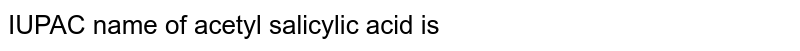IUPAC name of acetyl salicylic acid is