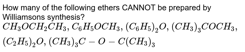 How many of the following ethers CANNOT be prepared by Williamson's synthesis? <br> `CH_(3)OCH_(2)CH_(3),C_(6)H_(5)OCH_(3), (C_(6)H_(5))_2O, (CH_(3))_(3)COCH_(3),(C_(2)H_(5))_2O, (CH_(3))_(3)C-O- C(CH_3)_(3)`
