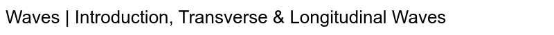 Waves | Introduction, Transverse & Longitudinal Waves