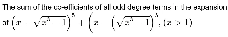 The sum of the co-efficients of all odd degree terms in the expansion of `(x+sqrt(x^3-1))^5+(x-(sqrt(x^3-1))^5, (x gt 1)`