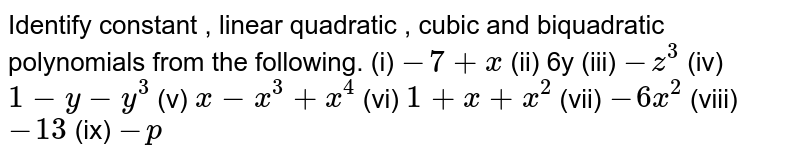 Identify constant , linear quadratic , cubic and biquadratic polynomials from the following.       (i)   `-7+x`        (ii)  6y       (iii)  `-z^(3)`       (iv) `1-y-y^(3)`       (v)   `x-x^(3)+x^(4)`         (vi)  `1+x+x^(2)`       (vii)  `-6x^(2)`       (viii)  `-13`       (ix) `-p`