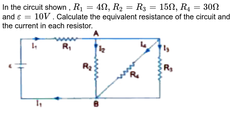 In the circuit shown , R_1=4Omega, R_2=R_3 =15Omega, R_4 = 30 Omega and epsi = 10V . Calculate the equivalent resistance of the circuit and the current in each resistor.