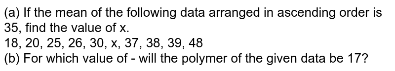 (a) If the mean of the following data arranged in ascending order is 35, find the value of x. 18, 20, 25, 26, 30, x, 37, 38, 39, 48 (b) For which value of - will the polymer of the given data be 17?