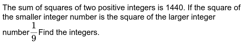 The sum of squares of two positive integers is 1440. If the square of the smaller integer number is the square of the larger integer number (1)/(9) Find the integers.