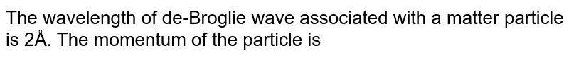 The wavelength of de-Broglie wave associated with a matter particle is 2Å. The momentum of the particle is