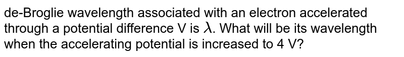 de-Broglie wavelength associated with an electron accelerated through a potential difference V is lamda . What will be its wavelength when the accelerating potential is increased to 4 V?