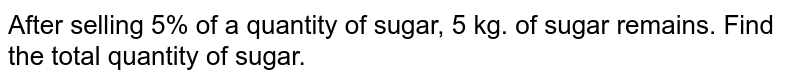 After selling 5% of a quantity of sugar, 5 kg. of sugar remains. Find the total quantity of sugar.