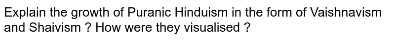 Explain the growth of Puranic Hinduism in the form of Vaishnavism and Shaivism ? How were they visualised ?