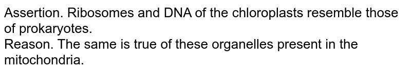 Assertion. Ribosomes and DNA of the chloroplasts resemble those of prokaryotes. <br> Reason. The same is true of these organelles present in the mitochondria.