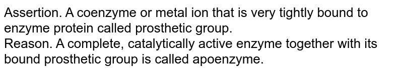 Assertion. A coenzyme or metal ion that is very tightly bound to enzyme protein called prosthetic group. Reason. A complete, catalytically active enzyme together with its bound prosthetic group is called apoenzyme.