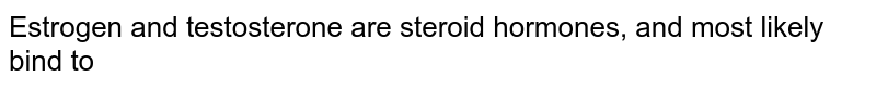 Estrogen and testosterone are steroid hormones, and most likely bind to