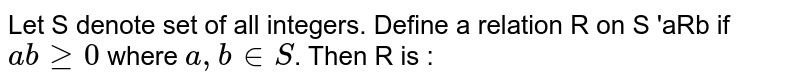 Let S denote set of all integers. Define a relation R on S 'aRb if `ab ge 0` where `a, b in S`. Then R is : 