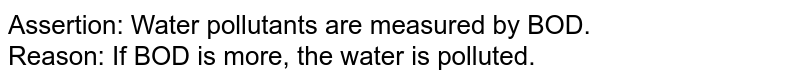 Assertion: Water pollutants are measured by BOD. Reason: If BOD is more, the water is polluted.