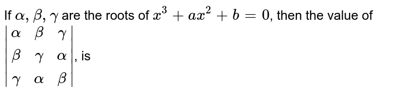 If `alpha, beta, gamma` are the roots of `x^(3) + ax^(2) + b = 0`, then the value of `|(alpha,beta,gamma),(beta,gamma,alpha),(gamma,alpha,beta)|`, is