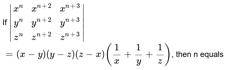 If `|(x^(n),x^(n+2),x^(n+3)),(y^(n),y^(n+2),y^(n+3)),(z^(n),z^(n+2),z^(n+3))|` <br> `= (x -y) (y -z) (z -x) ((1)/(x) + (1)/(y) + (1)/(z))`, then n equals