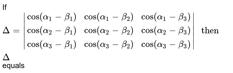 If `Delta = |(cos (alpha_(1) - beta_(1)),cos (alpha_(1) - beta_(2)),cos (alpha_(1) - beta_(3))),(cos (alpha_(2) - beta_(1)),cos (alpha_(2) - beta_(2)),cos (alpha_(2) - beta_(3))),(cos (alpha_(3) - beta_(1)),cos (alpha_(3) - beta_(2)),cos (alpha_(3) - beta_(3)))|" then " Delta` equals