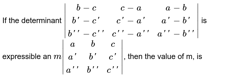 If the determinant `|(b -c,c -a,a -b),(b' -c',c' -a',a' -b'),(b'' -c'',c'' -a'',a'' - b'')|` is expressible an `m |(a,b,c),(a',b',c'),(a'',b'',c'')|`, then the value of m, is