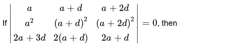 If |(a,a +d,a +2d),(a^(2),(a + d)^(2),(a + 2d)^(2)),(2a + 3d,2 (a +d),2a +d)| = 0 , then