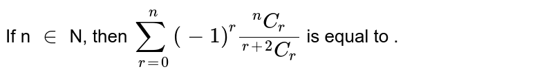 If  n `in` N, then `sum_(r=0)^(n) (-1)^(r) (""^(n)C_(r))/(""^(r+2)C_(r))` is equal to  . 