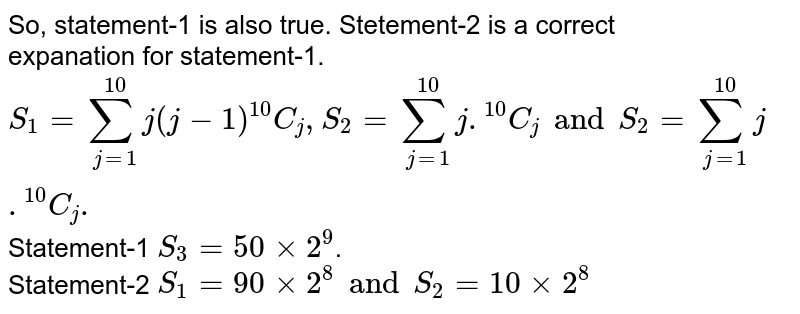 So, statement-1 is also true. Stetement-2 is a correct <br> expanation for statement-1.  <br> `S_(1)= sum_(j=1)^(10) j (j -1)""^(10)C_(j),S_(2)= sum_(j=1)^(10)j.""^(10)C_(j) and S_(2)= sum_(j=1)^(10)j.""^(10)C_(j) .` Statement-1 `S_(3) = 50xx2^(9)`. <br> Statement-2 `S_(1) = 90xx2^(8) and S_(2) = 10 xx 2^(8)` 