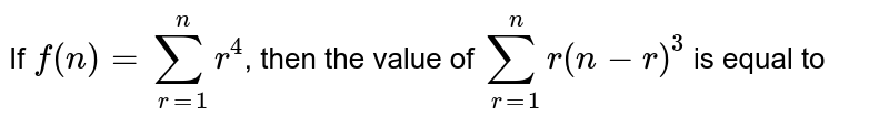 If `f(n)=sum_(r=1)^(n) r^(4)`, then the value of `sum_(r=1)^(n) r(n-r)^(3)` is equal to 