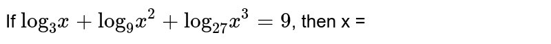If `"log"_(3) x + "log"_(9)x^(2) + "log"_(27)x^(3) = 9`, then x =