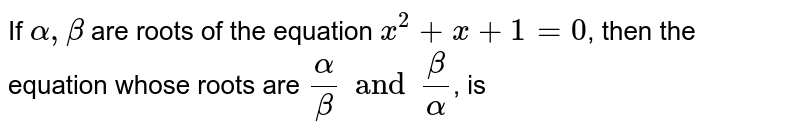 If `alpha, beta` are roots of the equation `x^(2) + x + 1 = 0`, then the equation whose roots are `(alpha)/(beta) and (beta)/(alpha)`, is 