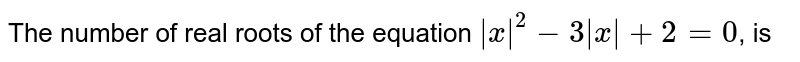 The number of real roots of the equation `|x|^(2) -3|x| + 2 = 0`, is