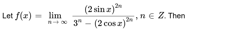 Let `f(x)=lim_(n to oo)  ((2 sin x)^(2n))/(3^(n)-(2 cos x)^(2n)), n in Z`. Then