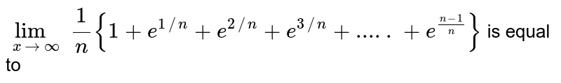 `lim_(xto oo) (1)/(n) {1+e^(1//n)+e^(2//n)+e^(3//n)+.....+e^((n-1)/(n))}` is equal to 
